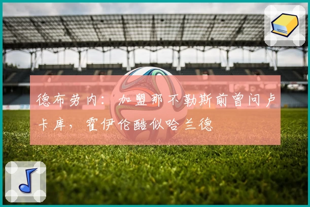 德布劳内：加盟那不勒斯前曾问卢卡库，霍伊伦酷似哈兰德
