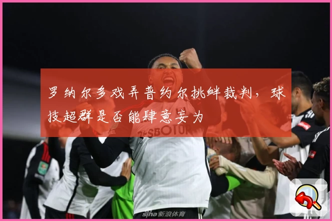 罗纳尔多戏弄普约尔挑衅裁判，球技超群是否能肆意妄为