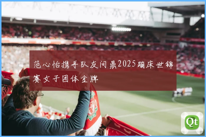 范心怡携手队友问鼎2025蹦床世锦赛女子团体金牌
