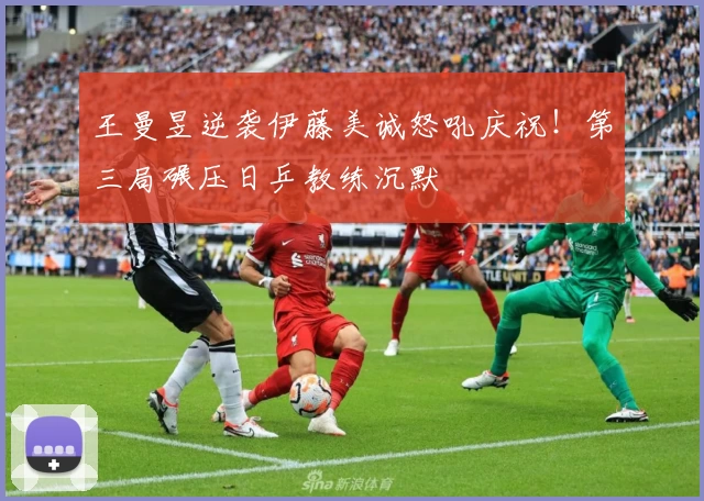 王曼昱逆袭伊藤美诚怒吼庆祝！第三局碾压日乒教练沉默