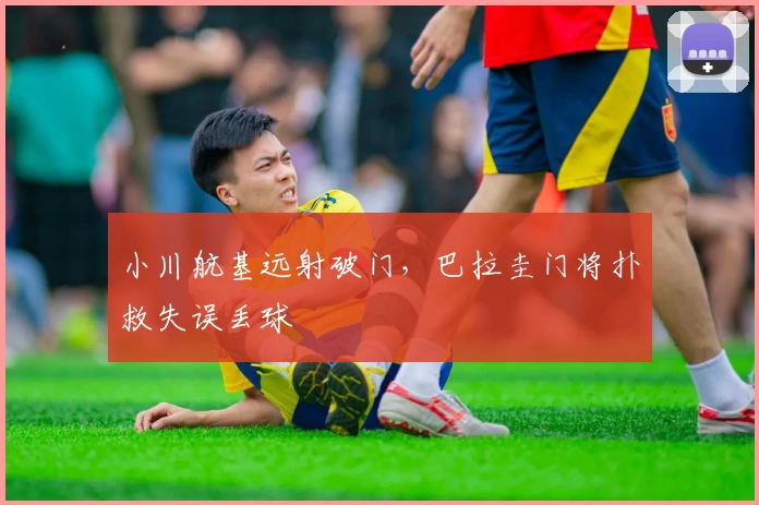 小川航基远射破门，巴拉圭门将扑救失误丢球