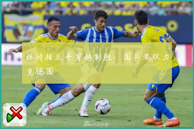 林诗栋反手穿越制胜，国乒混双力克德国