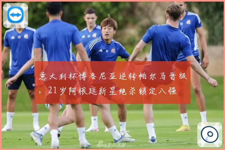 意大利杯博洛尼亚逆转帕尔马晋级，21岁阿根廷新星绝杀锁定八强