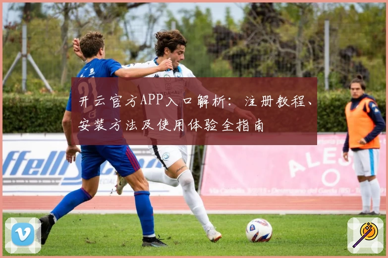 开云官方APP入口解析:注册教程、安装方法及使用体验全指南
