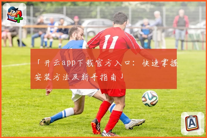 「开云app下载官方入口：快速掌握安装方法及新手指南」