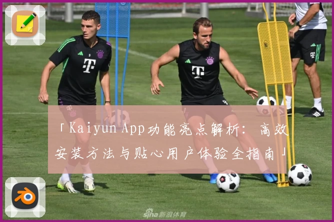 「Kaiyun App功能亮点解析：高效安装方法与贴心用户体验全指南」