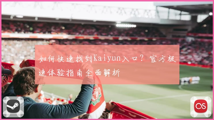 如何快速找到Kaiyun入口？官方极速体验指南全面解析