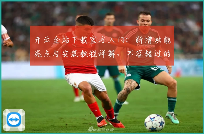 开云全站下载官方入门：新增功能亮点与安装教程详解，不容错过的全新版本体验！