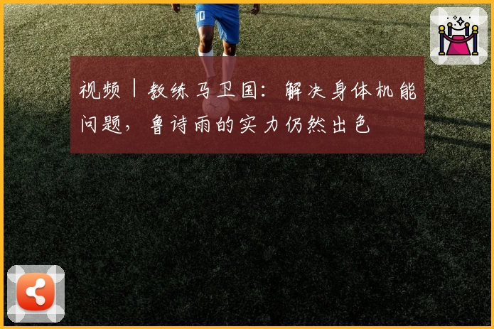 视频｜教练马卫国：解决身体机能问题，鲁诗雨的实力仍然出色