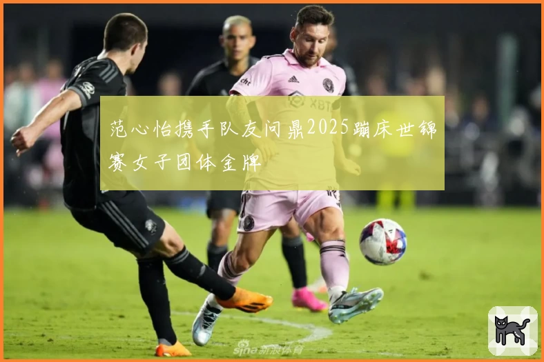 范心怡携手队友问鼎2025蹦床世锦赛女子团体金牌