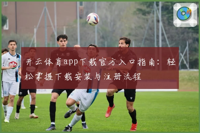 开云体育app下载官方入口指南:轻松掌握下载安装与注册流程