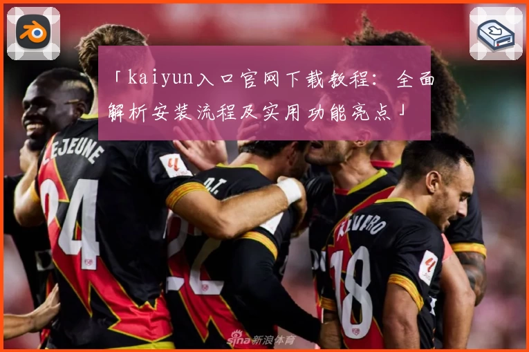 「kaiyun入口官网下载教程:全面解析安装流程及实用功能亮点」