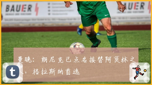 曼晚：朗尼克已点名接替阿莫林之人，格拉斯纳首选