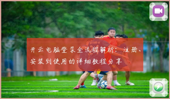 开云电脑登录全流程解析：注册、安装到使用的详细教程分享