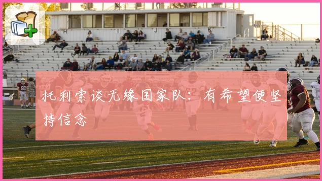 托利索谈无缘国家队：有希望便坚持信念