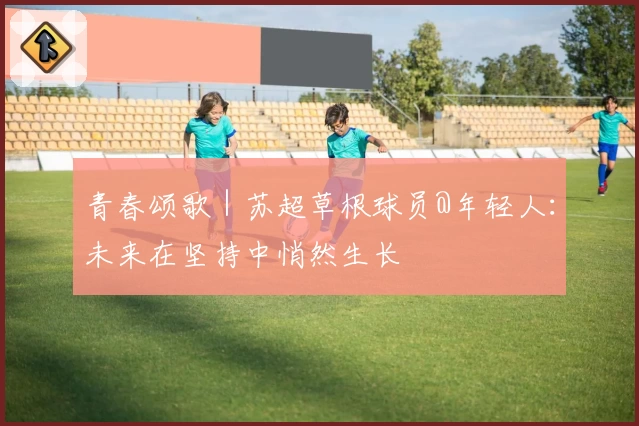 青春颂歌｜苏超草根球员@年轻人：未来在坚持中悄然生长
