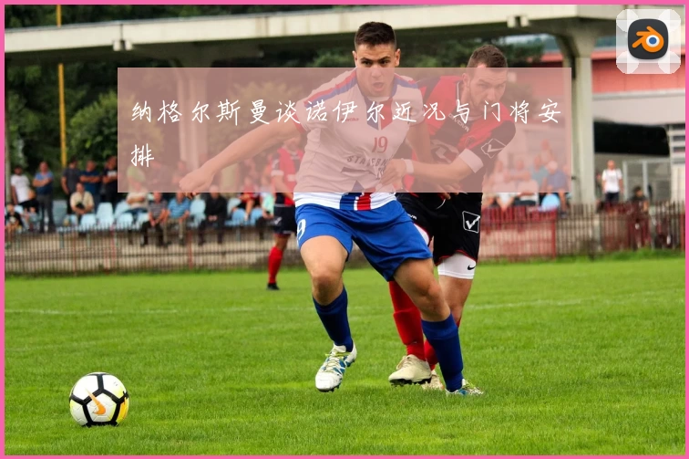 纳格尔斯曼谈诺伊尔近况与门将安排