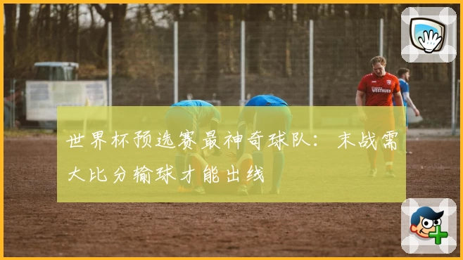 世界杯预选赛最神奇球队：末战需大比分输球才能出线