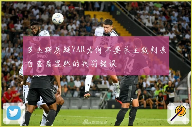 罗杰斯质疑VAR为何不要求主裁判亲自查看显然的判罚错误