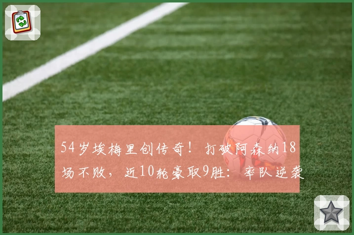 54岁埃梅里创传奇！打破阿森纳18场不败，近10轮豪取9胜：率队逆袭升至第2