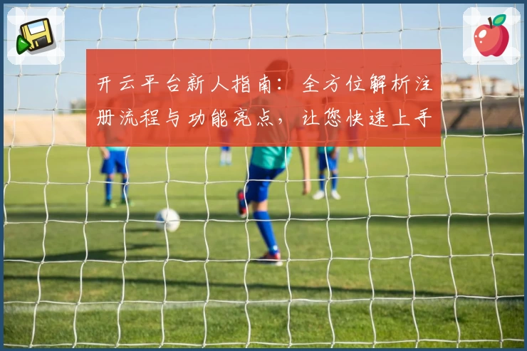 开云平台新人指南：全方位解析注册流程与功能亮点，让您快速上手