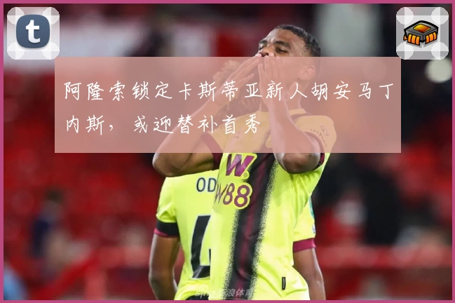 阿隆索锁定卡斯蒂亚新人胡安马丁内斯，或迎替补首秀