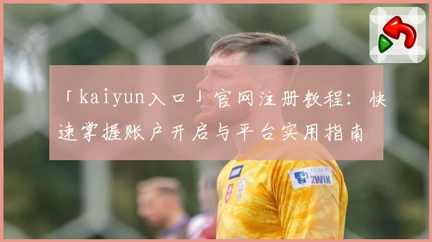 「kaiyun入口」官网注册教程:快速掌握账户开启与平台实用指南