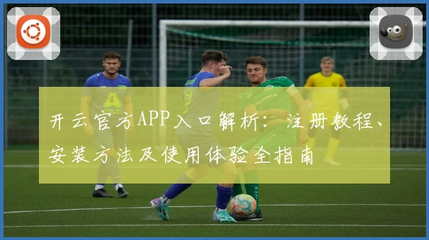 开云官方APP入口解析：注册教程、安装方法及使用体验全指南