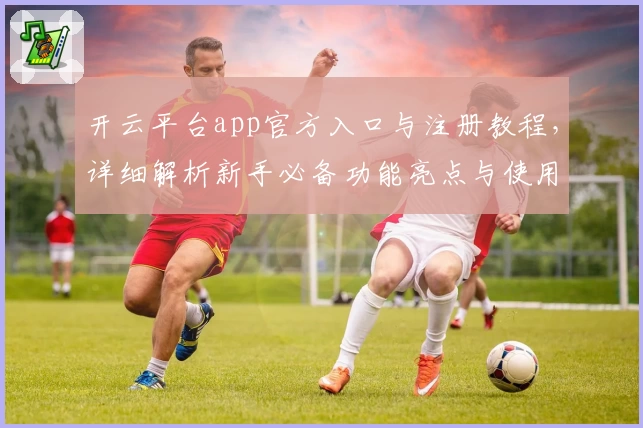 开云平台app官方入口与注册教程，详细解析新手必备功能亮点与使用技巧