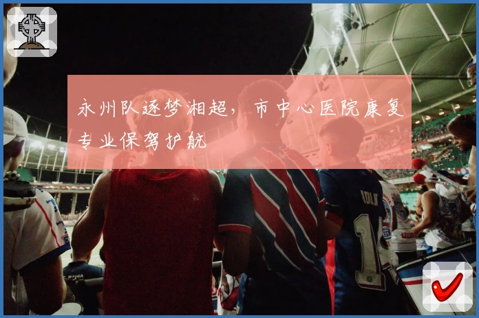 永州队逐梦湘超,市中心医院康复专业保驾护航