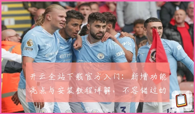 开云全站下载官方入门：新增功能亮点与安装教程详解，不容错过的全新版本体验！