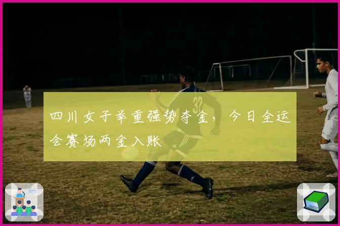 四川女子举重强势夺金，今日全运会赛场两金入账