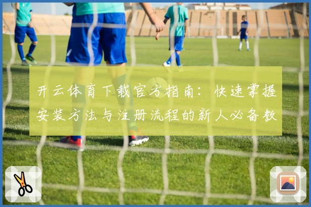 开云体育下载官方指南:快速掌握安装方法与注册流程的新人必备教程