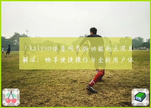 「kaiyun体育网页版功能亮点深度解读：畅享便捷操作与全新用户体验」