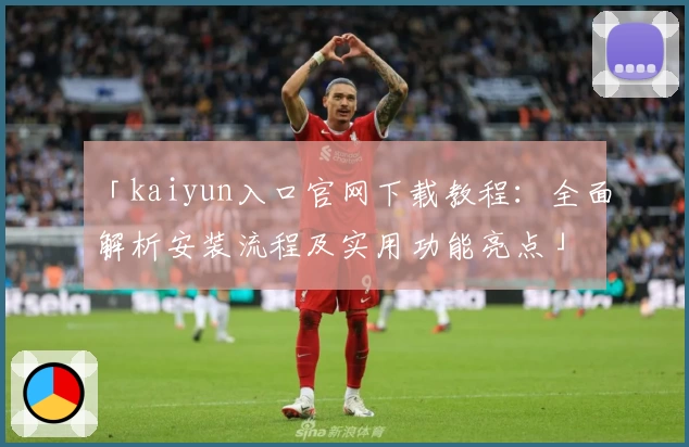 「kaiyun入口官网下载教程：全面解析安装流程及实用功能亮点」