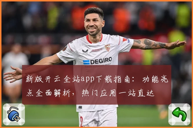 新版开云全站app下载指南：功能亮点全面解析，热门应用一站直达