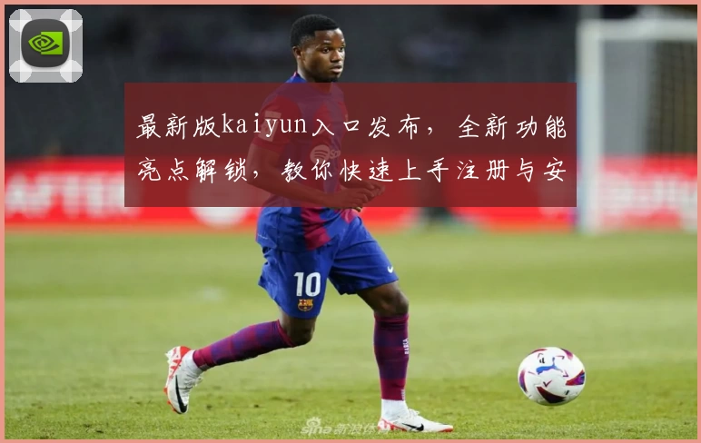 最新版kaiyun入口发布，全新功能亮点解锁，教你快速上手注册与安装教程