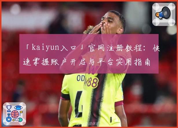 「kaiyun入口」官网注册教程：快速掌握账户开启与平台实用指南